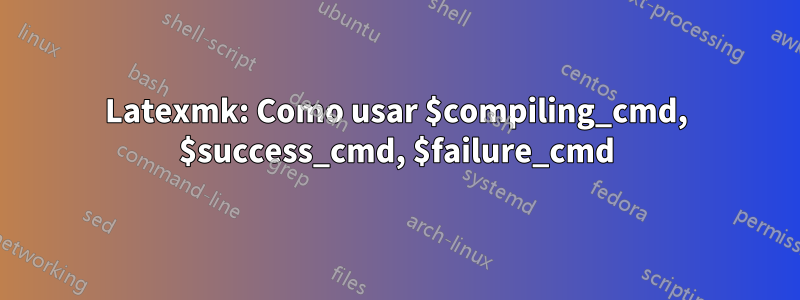 Latexmk: Como usar $compiling_cmd, $success_cmd, $failure_cmd