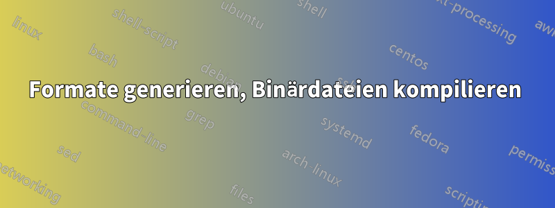 Formate generieren, Binärdateien kompilieren