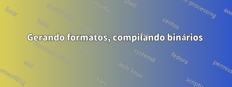 Gerando formatos, compilando binários