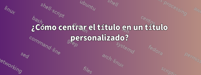 ¿Cómo centrar el título en un título personalizado?