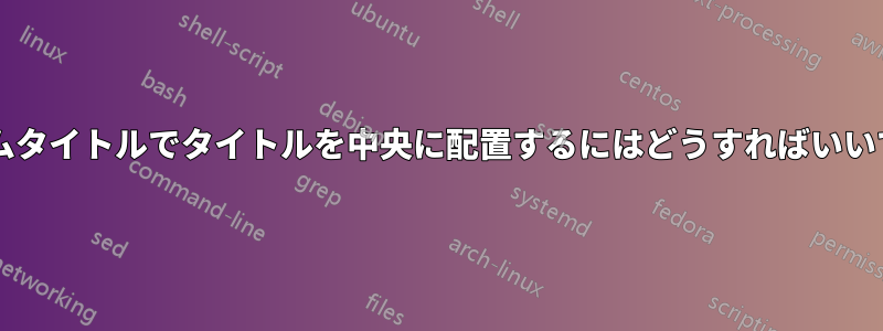 カスタムタイトルでタイトルを中央に配置するにはどうすればいいですか?