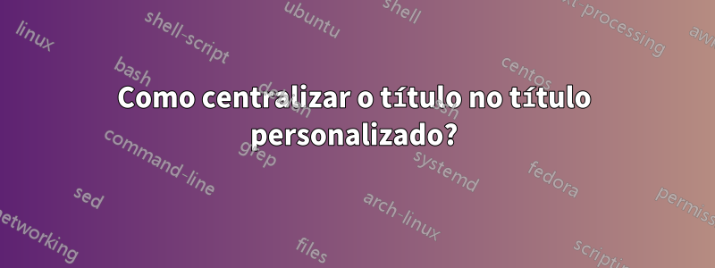 Como centralizar o título no título personalizado?