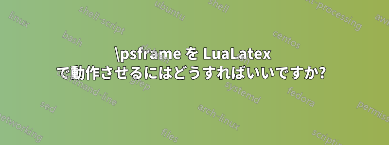 \psframe を LuaLatex で動作させるにはどうすればいいですか? 