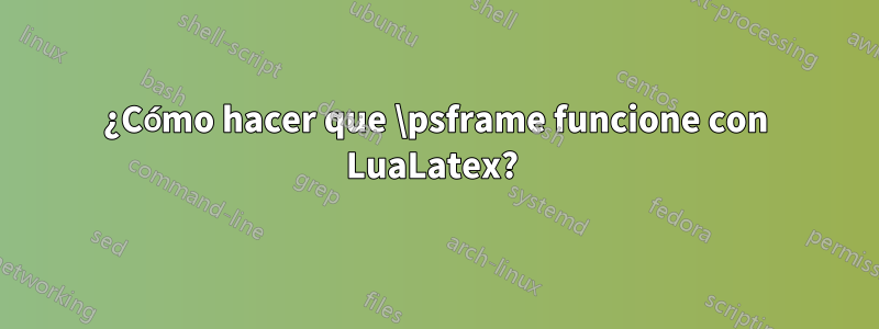 ¿Cómo hacer que \psframe funcione con LuaLatex? 