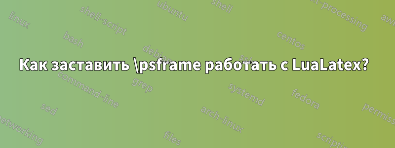 Как заставить \psframe работать с LuaLatex? 