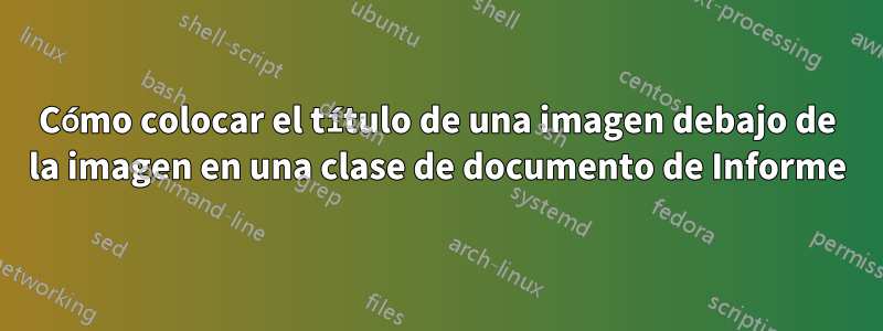 Cómo colocar el título de una imagen debajo de la imagen en una clase de documento de Informe