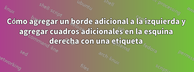 Cómo agregar un borde adicional a la izquierda y agregar cuadros adicionales en la esquina derecha con una etiqueta