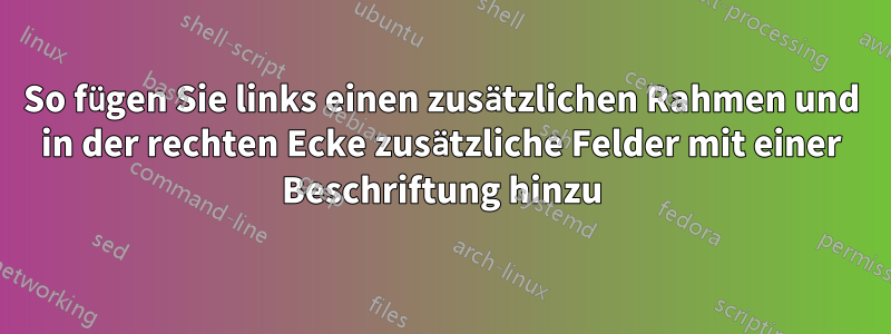 So fügen Sie links einen zusätzlichen Rahmen und in der rechten Ecke zusätzliche Felder mit einer Beschriftung hinzu