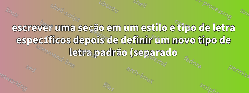 escrever uma seção em um estilo e tipo de letra específicos depois de definir um novo tipo de letra padrão (separado)