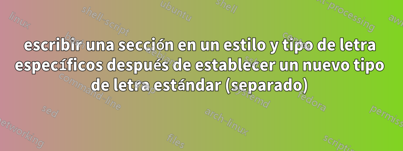escribir una sección en un estilo y tipo de letra específicos después de establecer un nuevo tipo de letra estándar (separado)