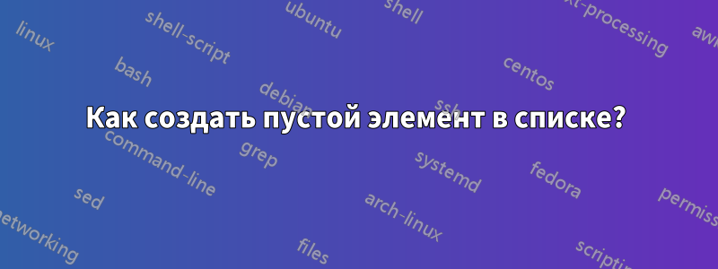 Как создать пустой элемент в списке?