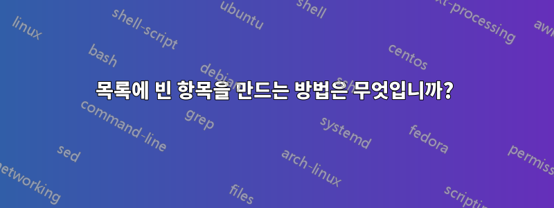 목록에 빈 항목을 만드는 방법은 무엇입니까?