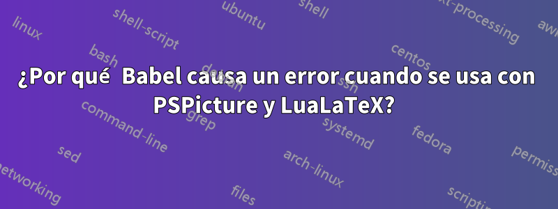 ¿Por qué Babel causa un error cuando se usa con PSPicture y LuaLaTeX? 