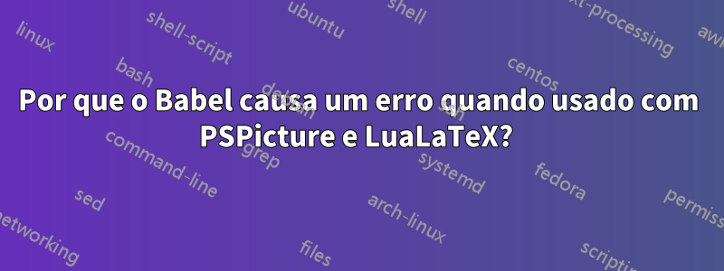 Por que o Babel causa um erro quando usado com PSPicture e LuaLaTeX? 