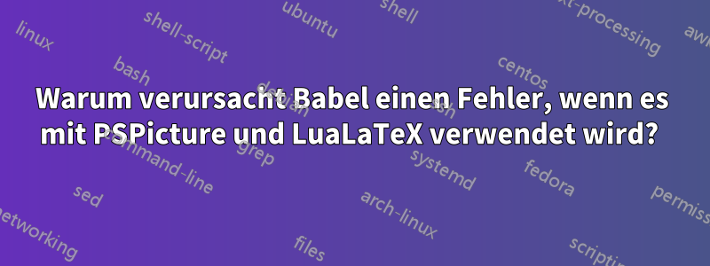 Warum verursacht Babel einen Fehler, wenn es mit PSPicture und LuaLaTeX verwendet wird? 