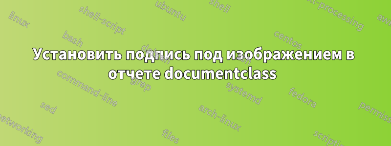 Установить подпись под изображением в отчете documentclass 
