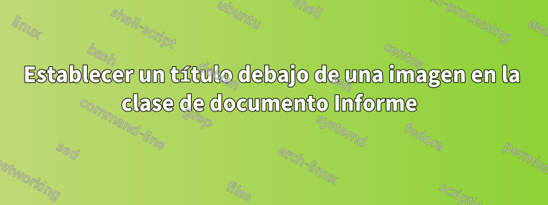 Establecer un título debajo de una imagen en la clase de documento Informe 