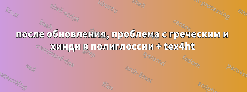 после обновления, проблема с греческим и хинди в полиглоссии + tex4ht