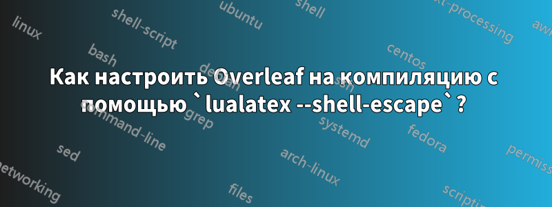 Как настроить Overleaf на компиляцию с помощью `lualatex --shell-escape`?