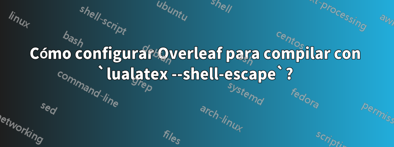 Cómo configurar Overleaf para compilar con `lualatex --shell-escape`?