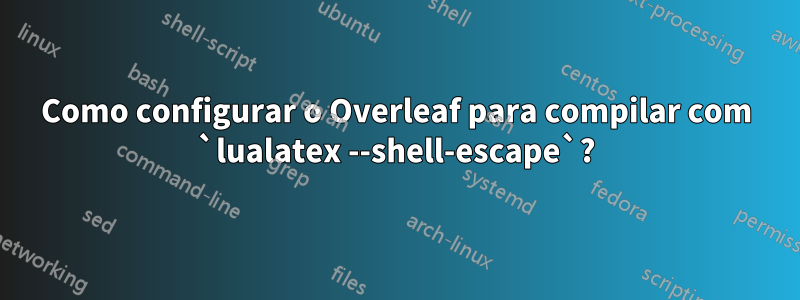 Como configurar o Overleaf para compilar com `lualatex --shell-escape`?