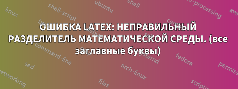 ОШИБКА LATEX: НЕПРАВИЛЬНЫЙ РАЗДЕЛИТЕЛЬ МАТЕМАТИЧЕСКОЙ СРЕДЫ. (все заглавные буквы)