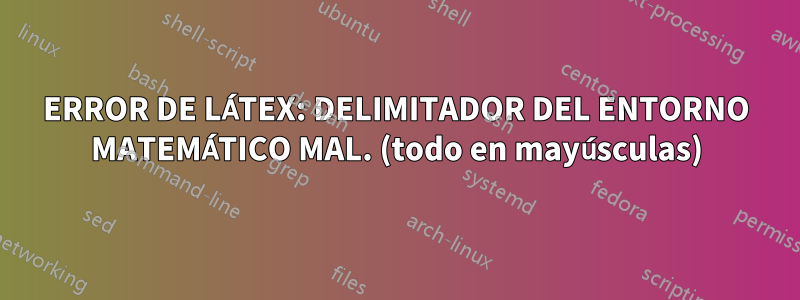 ERROR DE LÁTEX: DELIMITADOR DEL ENTORNO MATEMÁTICO MAL. (todo en mayúsculas)