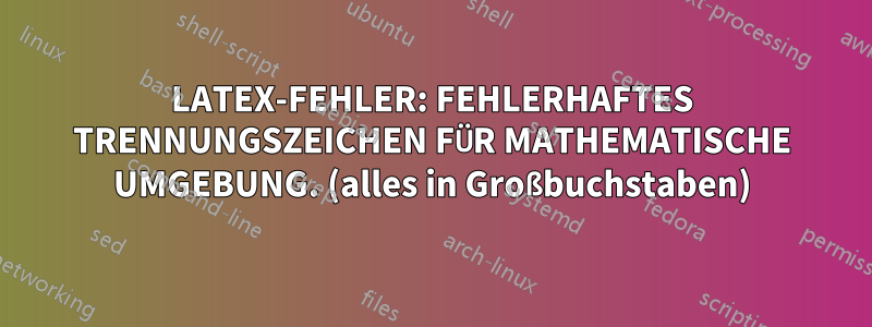 LATEX-FEHLER: FEHLERHAFTES TRENNUNGSZEICHEN FÜR MATHEMATISCHE UMGEBUNG. (alles in Großbuchstaben)
