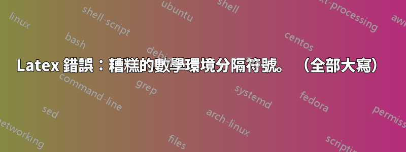 Latex 錯誤：糟糕的數學環境分隔符號。 （全部大寫）