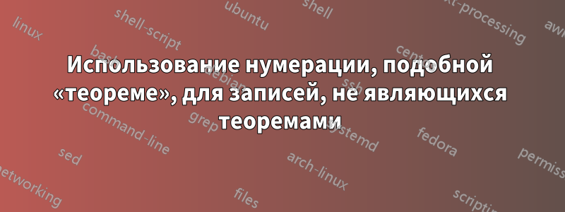 Использование нумерации, подобной «теореме», для записей, не являющихся теоремами