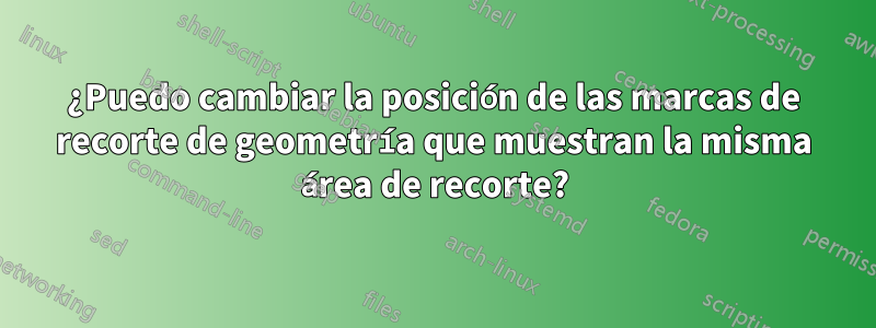 ¿Puedo cambiar la posición de las marcas de recorte de geometría que muestran la misma área de recorte?