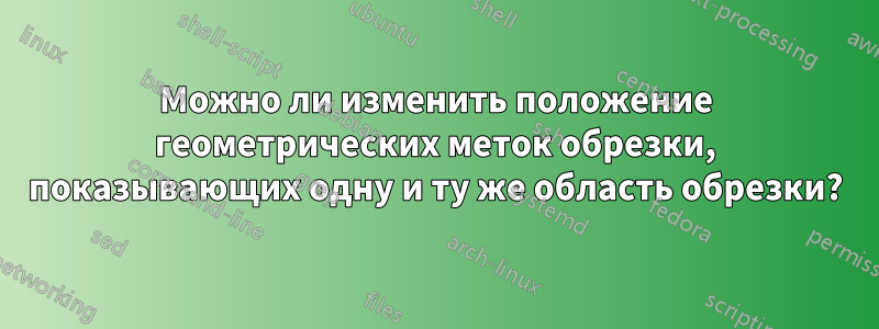 Можно ли изменить положение геометрических меток обрезки, показывающих одну и ту же область обрезки?