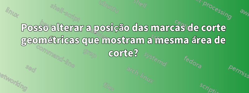 Posso alterar a posição das marcas de corte geométricas que mostram a mesma área de corte?
