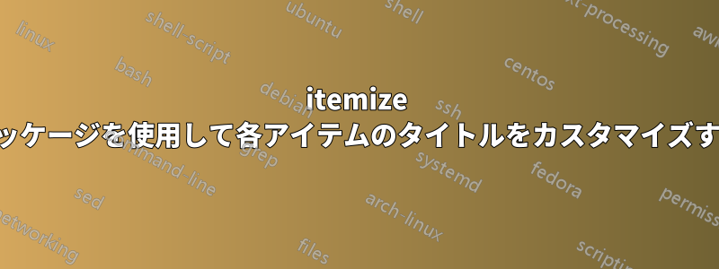 itemize パッケージを使用して各アイテムのタイトルをカスタマイズする
