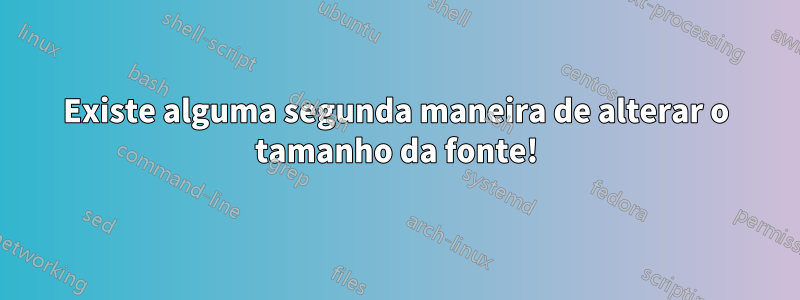 Existe alguma segunda maneira de alterar o tamanho da fonte!