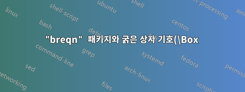 "breqn" 패키지와 굵은 상자 기호(\Box) 간의 비호환성