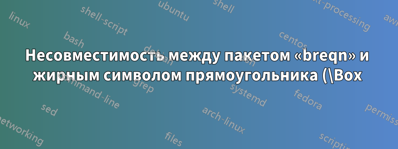 Несовместимость между пакетом «breqn» и жирным символом прямоугольника (\Box)