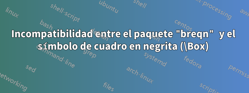 Incompatibilidad entre el paquete "breqn" y el símbolo de cuadro en negrita (\Box)