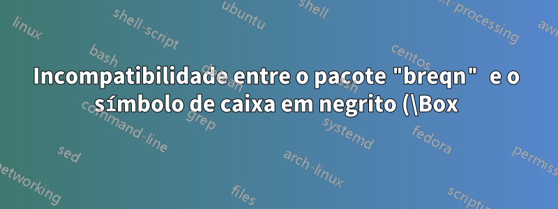 Incompatibilidade entre o pacote "breqn" e o símbolo de caixa em negrito (\Box)