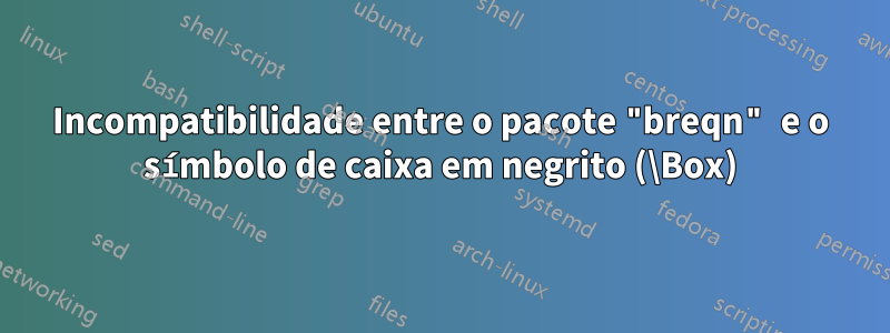 Incompatibilidade entre o pacote "breqn" e o símbolo de caixa em negrito (\Box)