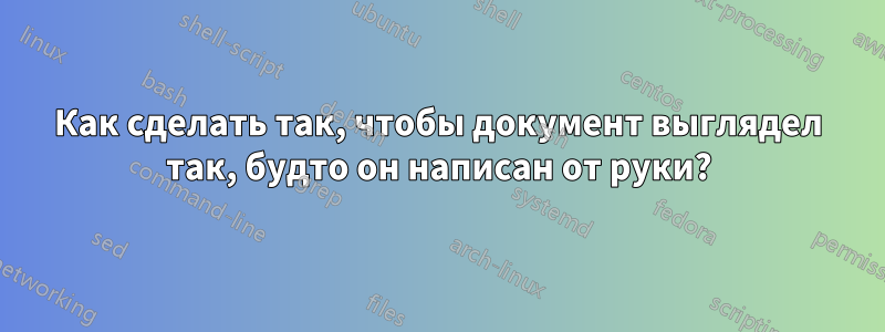 Как сделать так, чтобы документ выглядел так, будто он написан от руки?