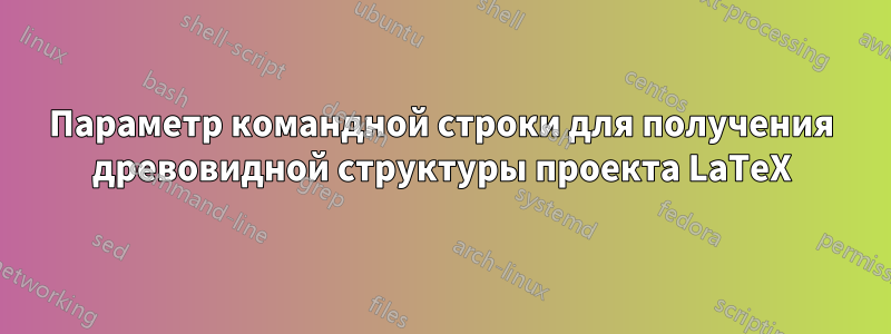 Параметр командной строки для получения древовидной структуры проекта LaTeX