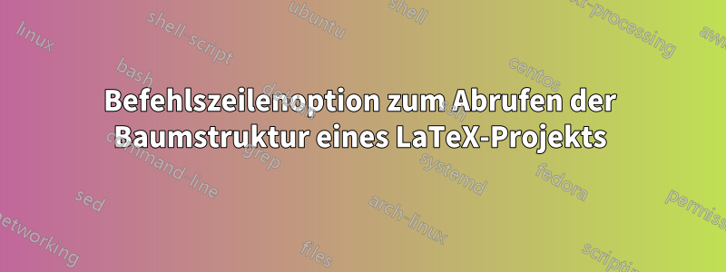 Befehlszeilenoption zum Abrufen der Baumstruktur eines LaTeX-Projekts