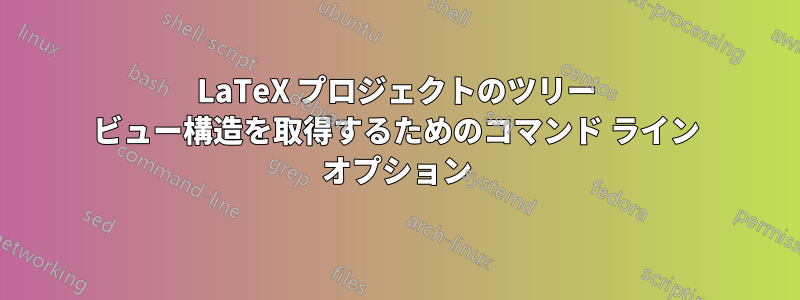 LaTeX プロジェクトのツリー ビュー構造を取得するためのコマンド ライン オプション