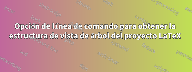 Opción de línea de comando para obtener la estructura de vista de árbol del proyecto LaTeX