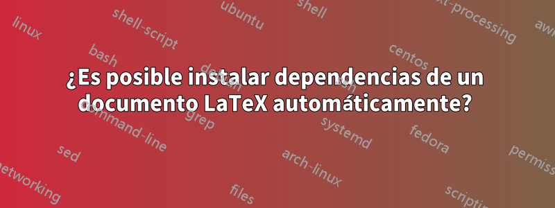 ¿Es posible instalar dependencias de un documento LaTeX automáticamente?