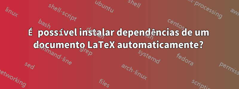 É possível instalar dependências de um documento LaTeX automaticamente?