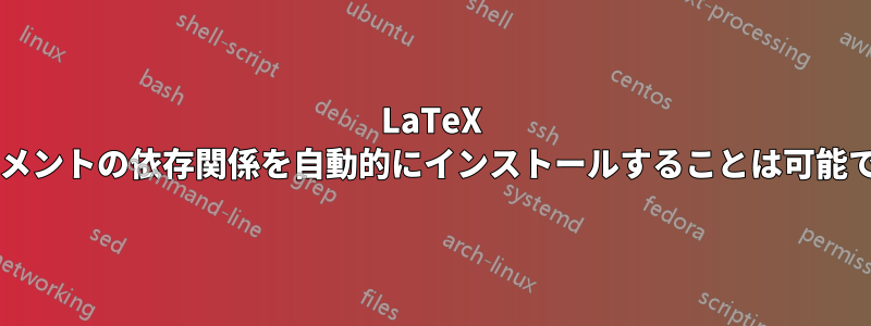 LaTeX ドキュメントの依存関係を自動的にインストールすることは可能ですか?