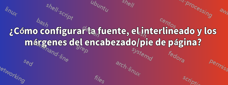 ¿Cómo configurar la fuente, el interlineado y los márgenes del encabezado/pie de página?