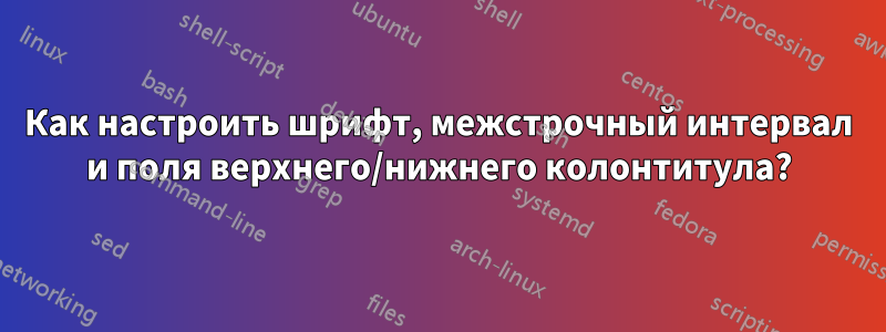 Как настроить шрифт, межстрочный интервал и поля верхнего/нижнего колонтитула?